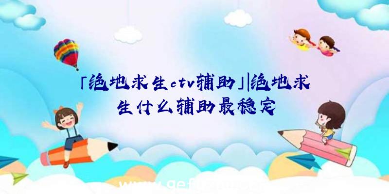 「绝地求生ctv辅助」|绝地求生什么辅助最稳定